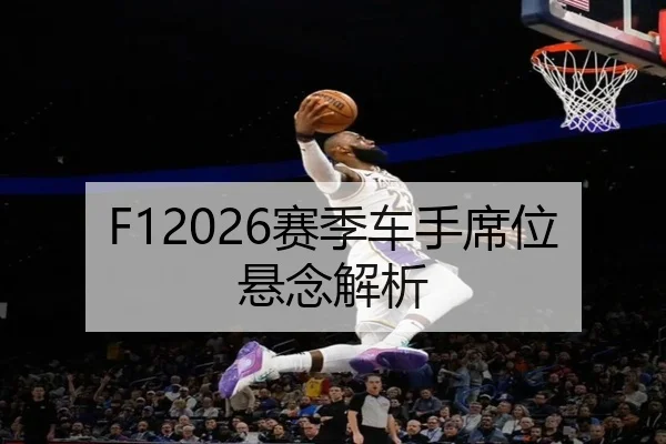 F12026赛季车手席位悬念解析